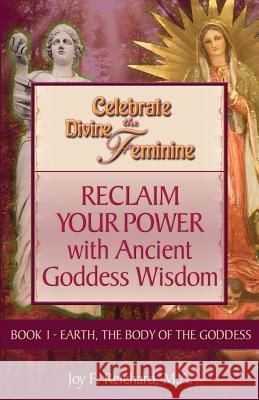 Celebrate the Divine Feminine: Reclaim Your Power with Ancient Goddess Wisdom MS Joy F. Reichar 9780615904757 Joy Reichard