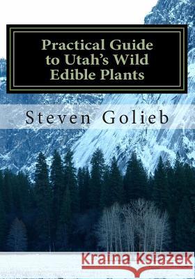 Practical Guide to Utah's Wild Edible Plants: A Survival Handbook Steven C. Golieb Steven C. Golieb 9780615905587 Edible Wilds LLC