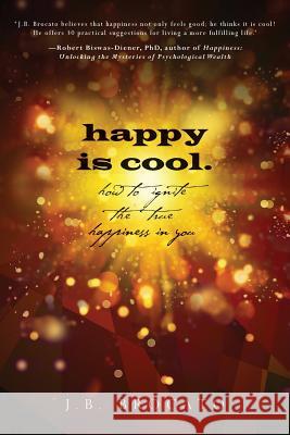 happy is cool.: How to Ignite the True Happiness in You Brocato, J. B. 9780615906034