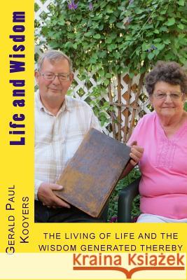 Life and Wisdom: THE LIVING OF LIFE and The Wisdom Generated Thereby of Gerald Paul Kooyers Kooyers, Gerald Paul 9780615907482