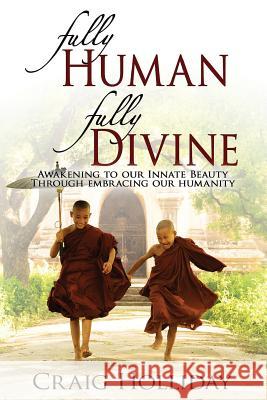 Fully Human Fully Divine: Awakening to Our Innate Beauty Through Embracing Our Humanity Craig Holliday 9780615909226