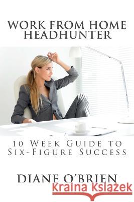 Work from Home Headhunter: 10 Week Guide to Six Figure Success Diane O'Brien 9780615910895 Luxton Press