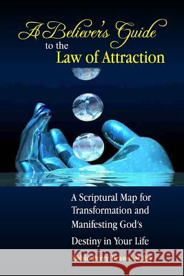 A Believers Guide to the Law of Attraction: A Scriptural Map for Transformation and Manifesting God's Destiny in Your Life Robin Perry Braun 9780615911380 Integrated Life Strategies