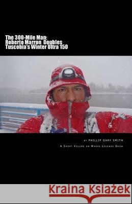 The 300-Mile Man: Roberto Marron Doubles Tuscobia's Winter Ultra 150 Phillip Gary Smith 9780615911724
