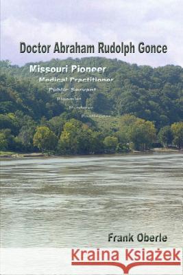 Doctor Abraham Rudolph Gonce: Missouri Pioneer Frank Oberle 9780615912448 Engenthal Press