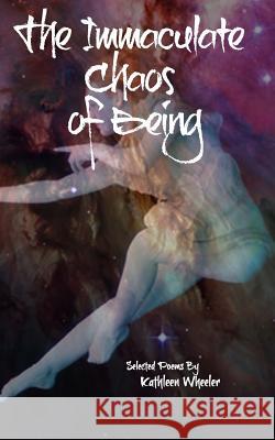 The Immaculate Chaos of Being: Selected Poems Kathleen Wheeler 9780615912660 Katwheelerbooks