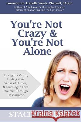 You're Not Crazy And You're Not Alone: Losing the Victim, Finding Your Sense of Humor, and Learning to Love Yourself Through Hashimoto's Wentz, Izabella 9780615912769 Stacey Robbins