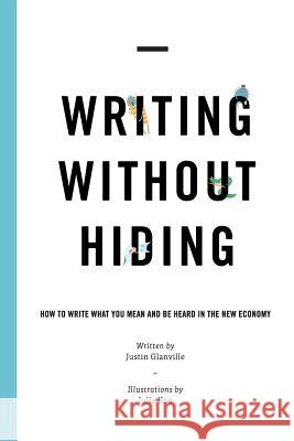 Writing Without Hiding: How to Write What You Mean and Be Heard in the New Economy Justin Glanville Julia Kuo Lee Zelenak 9780615913254 Justin Glanville
