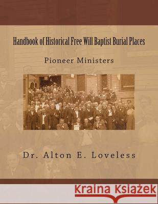 Handbook of Historical Free Will Baptist Burial Places: Pioneer Ministers Dr Alton E. Loveless 9780615913872 Fwb Publications