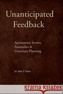 Unanticipated Feedback: Asymmetric Stories, Anomalies & Uncertain Planning John E. Hunt 9780615915296 Tree of Life Press LLC