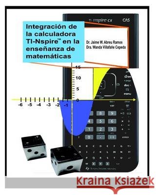 Integración de la calculadora TI-Nspire en la enseñanza de matemáticas: Actividades para nivel intermedio y superior Villafane, Wanda 9780615916729 Dr. Jaime W. Abreu Ramos