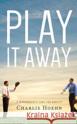 Play It Away: A Workaholic's Cure for Anxiety Charlie Hoehn 9780615918174 Charliehoehn.com