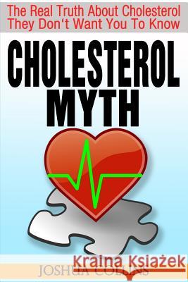 Cholesterol Myth: The Real Truth About Cholesterol They Don't Want You To Know. Collins, Joshua 9780615918266 Successtrax Publishing