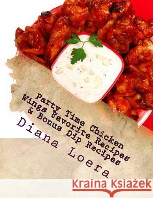 Party Time Chicken Wings Favorite Recipes & Bonus Dip Recipes Diana Loera 9780615919287 Loera Publishing LLC