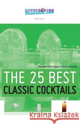 The 25 Best Classic Cocktails Matthew McGuigan Jason Streich Jennifer Owen 9780615919409 Streigan Media