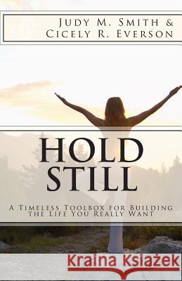 Hold Still: A Timeless Toolbox for Building the Life You Really Want Judy M. Smith Cicely R. Everson 9780615922065 Splendid Heart Productions