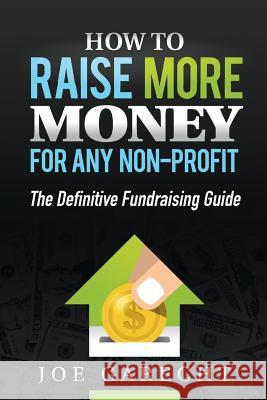 How to Raise More Money for Any Non-Profit: The Definitive Fundraising Guide Joe Garecht 9780615923178 Fundraising Authority Press