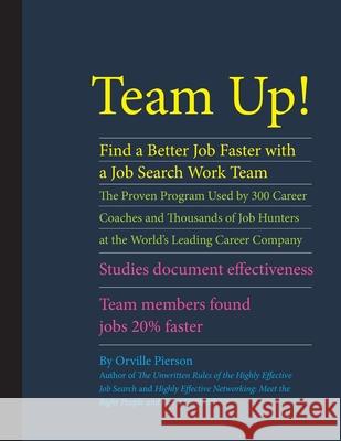 Team Up! Find a Better Job Faster with a Job Search Work Team: The Proven Program Used by 300 Career Coaches and Thousands of Job Hunters at the World Orville Pierson 9780615924885 Highly Effective Job Search