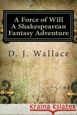 A Force of Will a Shakespearean Fantasy Adventure: Book I the Initiation D. J. Wallace 9780615928616 Fabfables Publishing