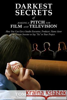Darkest Secrets of Making a Pitch for Film and Television: How You Can Get a Studio Executive, Producer, Name Actor or Private Investor to Say Yes to Tom Marcoux 9780615928692