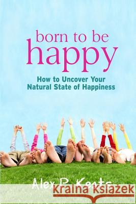 Born To Be Happy: How To Uncover Your Natural State of Happiness Keats, Alex P. 9780615929132