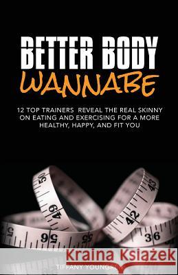 Better Body Wannabe: 12 Top Trainers Reveal the Real Skinny on Eating and Exercising for a More Healthy, Happy, and Fit YOU Youngren, Tiffany 9780615929811 Transfer of Health, LLC