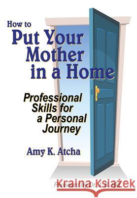 How To Put Your Mother In A Home: Professional Skills for a Personal Journey Atcha, Amy K. 9780615930565 Customized Caring Publishing