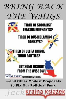 Bring Back The Whigs: ...and Other Modest Proposals to Fix Political Funk Adler, Jack 9780615931173
