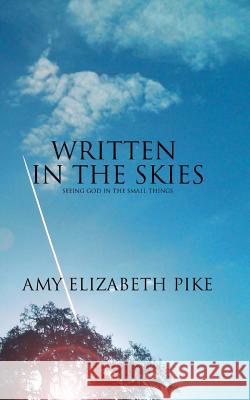 Written in the Skies: Inspirational Devotional Stories about Seeing God in the Small Things... Amy Elizabeth Pike 9780615932071