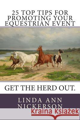 25 Top Tips for Promoting Your Equestrian Event: Get the Herd Out. Linda Ann Nickerson 9780615932439 Gait House Press