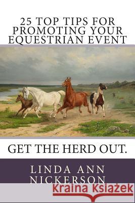 25 Top Tips for Promoting Your Equestrian Event: Get the Herd Out. Linda Ann Nickerson 9780615932439