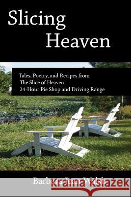 Slicing Heaven: Tales, Poetry, and Recipes from The Slice of Heaven 24-Hour Pie Shop and Driving Range Walsh, Barbara Jean 9780615935188 Sunshine Arts & Letters