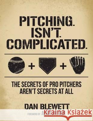 Pitching. Isn't. Complicated.: The Secrets Of Pro Pitchers Aren't Secrets At All Dan Blewett, Lucas Cook, Alan Jaeger 9780615936451 1215 Publishing