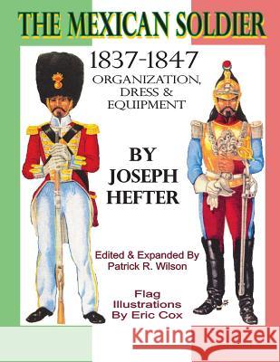 The Mexican Soldier 1837-1847: Organization, Dress, & Equipment Joseph Hefter Patrick R. Wilson Eric Cox 9780615938233 (Virtual) Armchair General Publishing