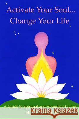 Activate Your Soul...Change Your Life: A Guide to Spiritual and Abundant Living Hettie Grutman 9780615939421