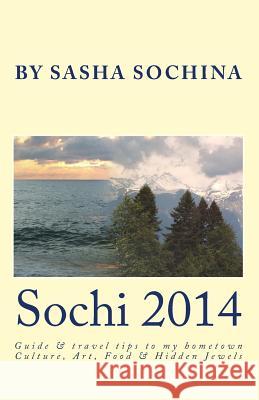 Sochi 2014: Guide and travel tips to my hometown Culture, Art, Food and Hidden Jewels Sochina, Sasha 9780615940434 Klubnika Publishing