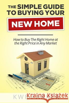 The Simple Guide to Buying Your New Home: How to Buy the Right Home at the Right Price in Any Market Kwe Parker Audrey Veitch Mimoza Cejku 9780615943091 Kwe Parker