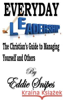 Everyday Leadership: The Christian's Guide to Managing Yourself and Others Eddie Snipes 9780615944869