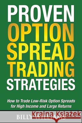 Proven Option Spread Trading Strategies: How to Trade Low-Risk Option Spreads for High Income and Large Returns Billy Williams 9780615945996