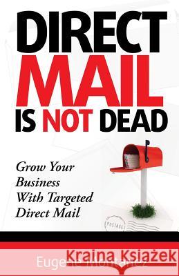 Direct Mail Is NOT Dead: Grow Your Business With Targeted Direct Mail Montanez, Eugene 9780615946290 Anoroc Publishing