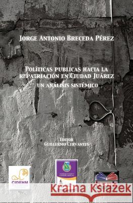 Politica publicas hacia la repatriacion en Ciudad Juarez, un analisis sistemico. Cervantes, Guillermo 9780615946733 Borderland Studies Publishing House