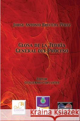 Glosa de la Teoria General del Proceso. Jorge Antonio Breced Guillermo Cervantes 9780615946740