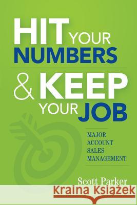 Hit Your Numbers & Keep Your Job: A Practical Guide to Major Account Sales Management Scott Parker 9780615946924