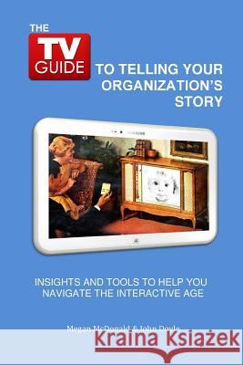 The TV Guide to Telling Your Organization's Story: Insights and tools to help you navigate the Interactive Age Doyle, John C. 9780615948164 Ws Press