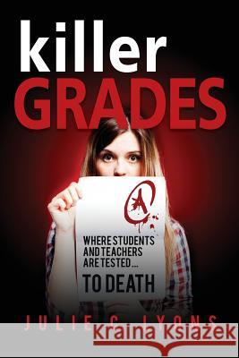 Killer Grades: Where Students And Teachers Are Tested...To Death Lyons, Julie C. 9780615953984 WWW.Booksforteensbyjulie.com