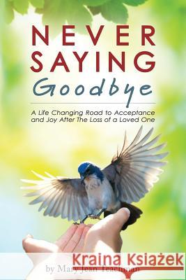 Never Saying Goodbye: A Life Changing Road to Acceptance and Joy After The Loss of a Loved One Teachman, Mary Jean 9780615954868