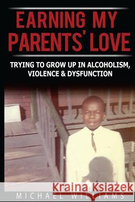 Earning My Parents' Love: Trying To Grow Up In Alcoholism, Violence & Dysfunction Williams, Michael 9780615958361