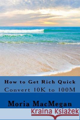 How to Get Rich Quick: Convert 10K to 100M Macmegan, Moria 9780615959306