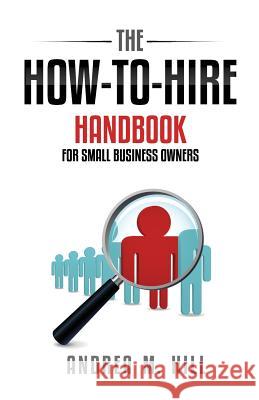 The How-to-Hire Handbook for Small Business Owners Hill, Andrea M. 9780615959351