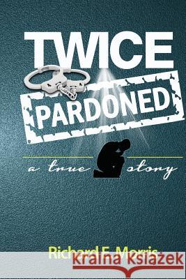 twice pardoned: Autobiograghy Morris, Richard E. 9780615959443